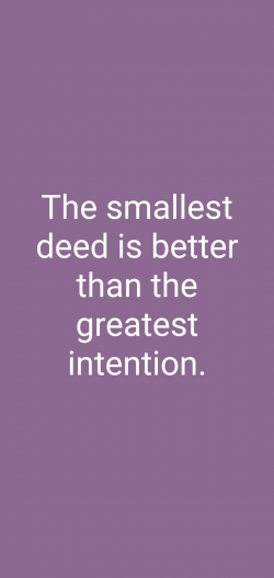 The smallest deed is better than the greatest intention.