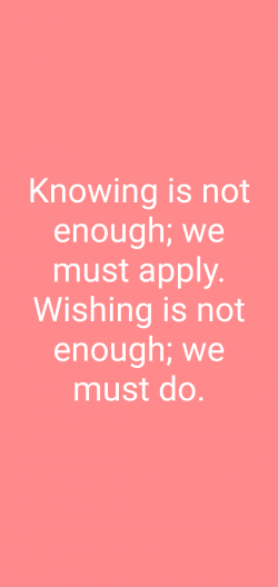 Knowing is not enough, we must apply. 
Wishing is not enough, we must do.